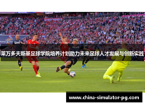 莱万多夫斯基足球学院培养计划助力未来足球人才发展与创新实践 莱万多夫斯基足球学院培养计划助力未来足球人才发展与创新实践