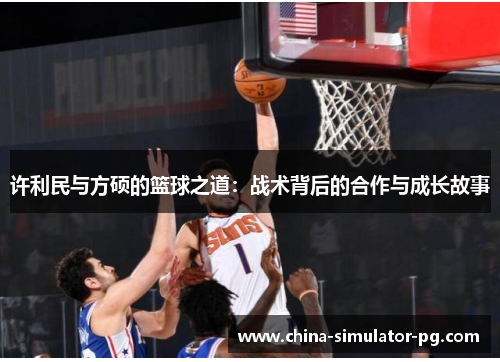 许利民与方硕的篮球之道:战术背后的合作与成长故事 许利民与方硕的篮球之道:战术背后的合作与成长故事