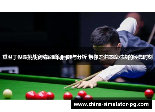 重温丁俊晖挑战赛精彩瞬间回顾与分析 带你走进巅峰对决的经典时刻