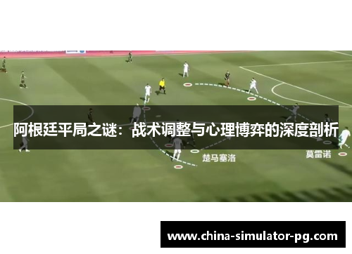 阿根廷平局之谜:战术调整与心理博弈的深度剖析 阿根廷平局之谜:战术调整与心理博弈的深度剖析
