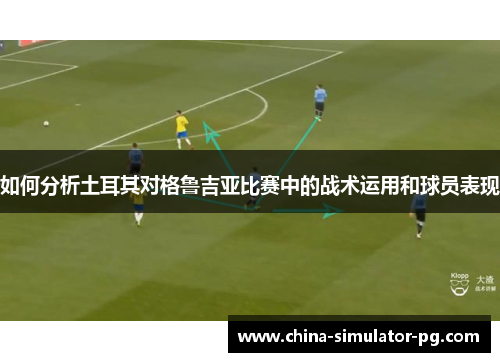 如何分析土耳其对格鲁吉亚比赛中的战术运用和球员表现 如何分析土耳其对格鲁吉亚比赛中的战术运用和球员表现