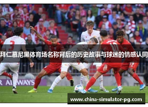 拜仁慕尼黑体育场名称背后的历史故事与球迷的情感认同