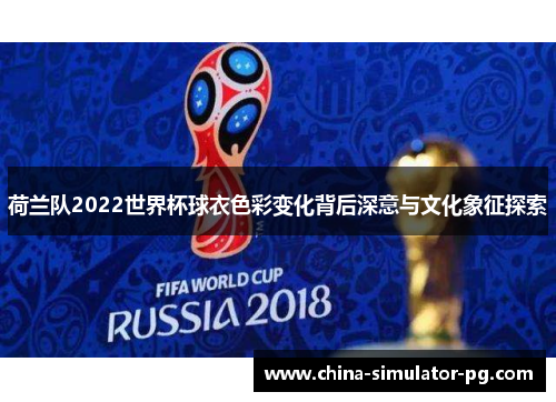 荷兰队2022世界杯球衣色彩变化背后深意与文化象征探索
