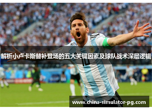 解析小卢卡斯替补登场的五大关键因素及球队战术深层逻辑