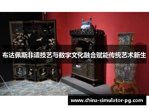 布达佩斯非遗技艺与数字文化融合赋能传统艺术新生 布达佩斯非遗技艺与数字文化融合赋能传统艺术新生