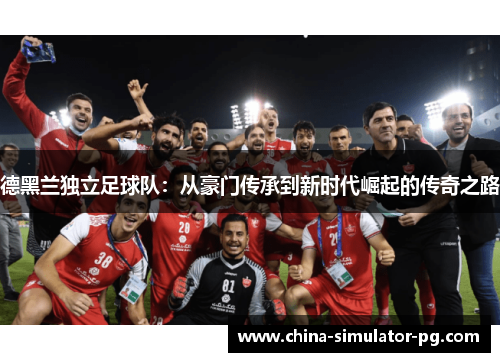 德黑兰独立足球队:从豪门传承到新时代崛起的传奇之路 德黑兰独立足球队:从豪门传承到新时代崛起的传奇之路
