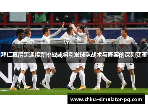 拜仁慕尼黑迎接新挑战或将引发球队战术与阵容的深刻变革 拜仁慕尼黑迎接新挑战或将引发球队战术与阵容的深刻变革
