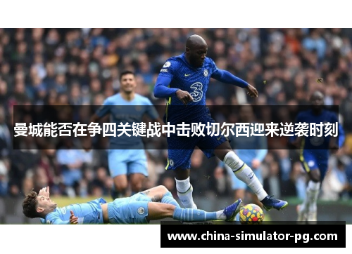 曼城能否在争四关键战中击败切尔西迎来逆袭时刻 曼城能否在争四关键战中击败切尔西迎来逆袭时刻