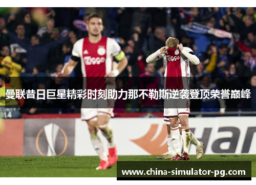 曼联昔日巨星精彩时刻助力那不勒斯逆袭登顶荣誉巅峰 曼联昔日巨星精彩时刻助力那不勒斯逆袭登顶荣誉巅峰