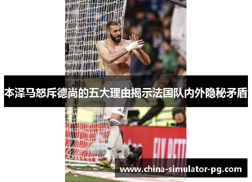 本泽马怒斥德尚的五大理由揭示法国队内外隐秘矛盾