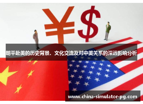 朗平赴美的历史背景、文化交流及对中美关系的深远影响分析