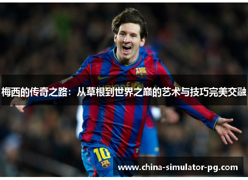 梅西的传奇之路：从草根到世界之巅的艺术与技巧完美交融