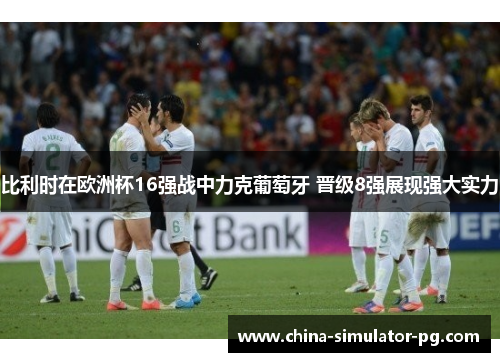 比利时在欧洲杯16强战中力克葡萄牙 晋级8强展现强大实力