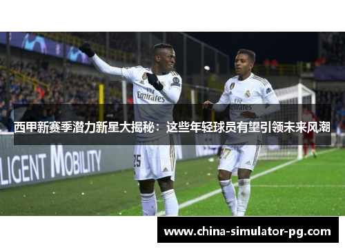 西甲新赛季潜力新星大揭秘：这些年轻球员有望引领未来风潮