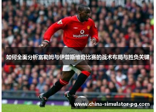 如何全面分析富勒姆与伊普斯维奇比赛的战术布局与胜负关键