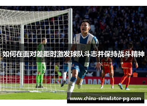 如何在面对差距时激发球队斗志并保持战斗精神