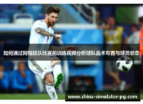 如何通过阿根廷队比赛前训练视频分析球队战术布置与球员状态