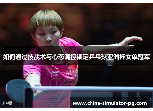如何通过技战术与心态调控锁定乒乓球亚洲杯女单冠军