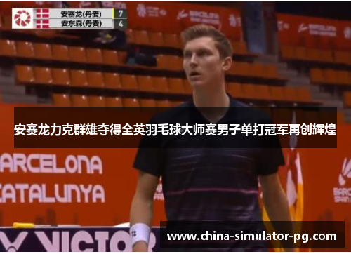 安赛龙力克群雄夺得全英羽毛球大师赛男子单打冠军再创辉煌