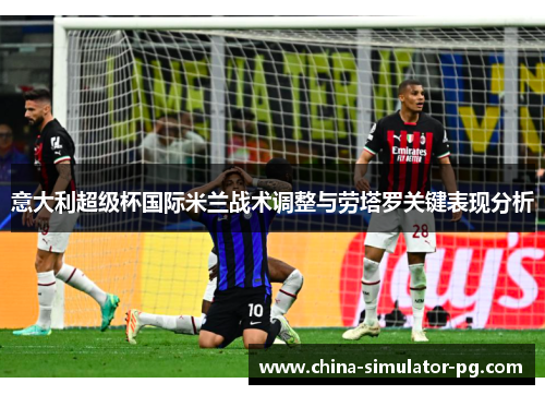 意大利超级杯国际米兰战术调整与劳塔罗关键表现分析