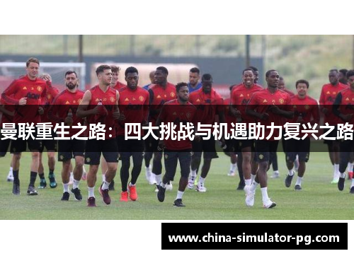 曼联重生之路:四大挑战与机遇助力复兴之路 曼联重生之路:四大挑战与机遇助力复兴之路