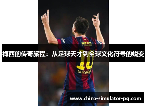 梅西的传奇旅程:从足球天才到全球文化符号的蜕变 梅西的传奇旅程:从足球天才到全球文化符号的蜕变