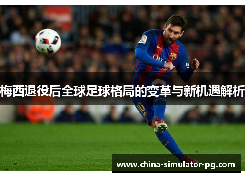 梅西退役后全球足球格局的变革与新机遇解析