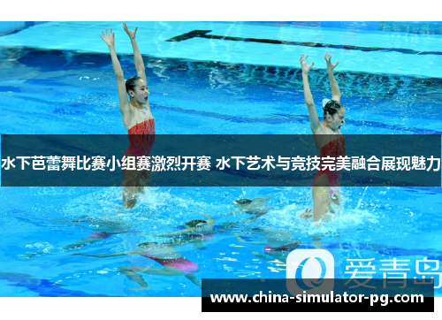 水下芭蕾舞比赛小组赛激烈开赛 水下艺术与竞技完美融合展现魅力