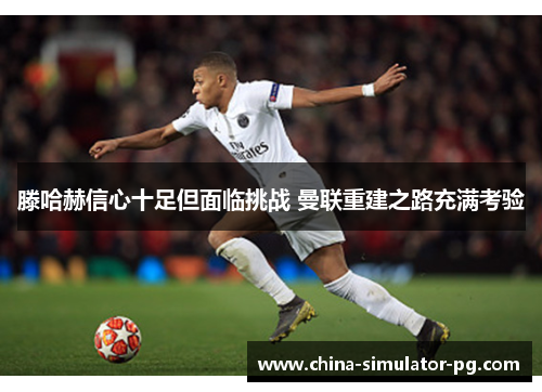 滕哈赫信心十足但面临挑战 曼联重建之路充满考验