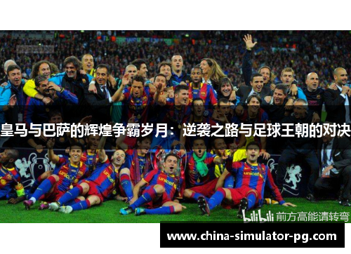 皇马与巴萨的辉煌争霸岁月：逆袭之路与足球王朝的对决