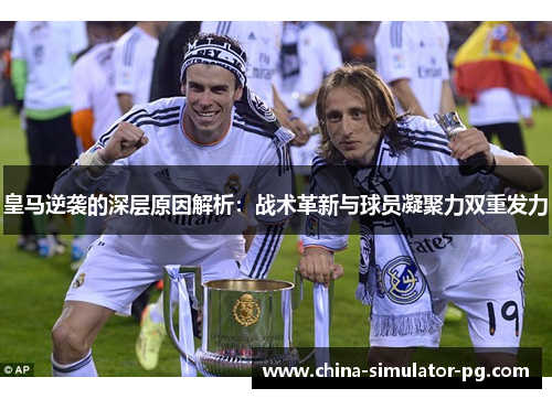 皇马逆袭的深层原因解析：战术革新与球员凝聚力双重发力