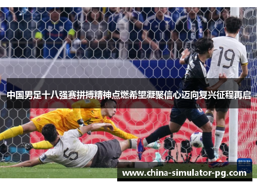 中国男足十八强赛拼搏精神点燃希望凝聚信心迈向复兴征程再启