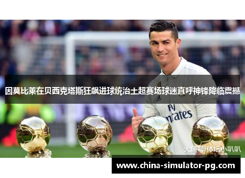 因莫比莱在贝西克塔斯狂飙进球统治土超赛场球迷直呼神锋降临震撼