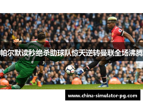 帕尔默读秒绝杀助球队惊天逆转曼联全场沸腾