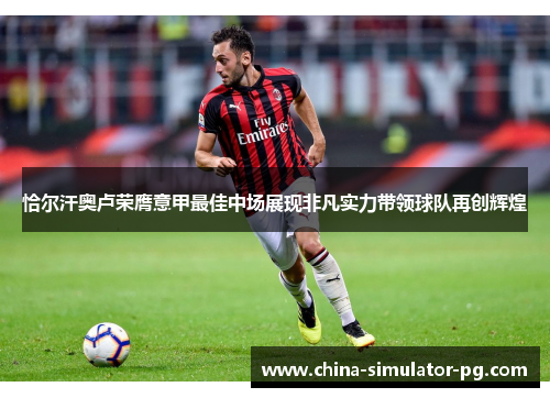 恰尔汗奥卢荣膺意甲最佳中场展现非凡实力带领球队再创辉煌