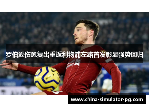 罗伯逊伤愈复出重返利物浦左路首发彰显强势回归 罗伯逊伤愈复出重返利物浦左路首发彰显强势回归