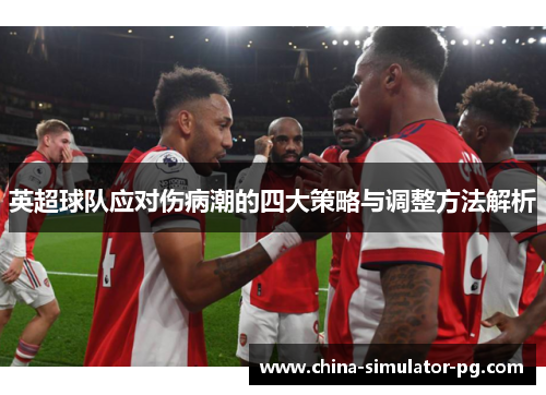 英超球队应对伤病潮的四大策略与调整方法解析