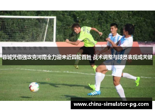 蓉城凭借强攻克河南全力迎来近四轮首胜 战术调整与球员表现成关键