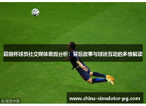 超级杯球员社交媒体表现分析：背后故事与球迷互动的多维解读