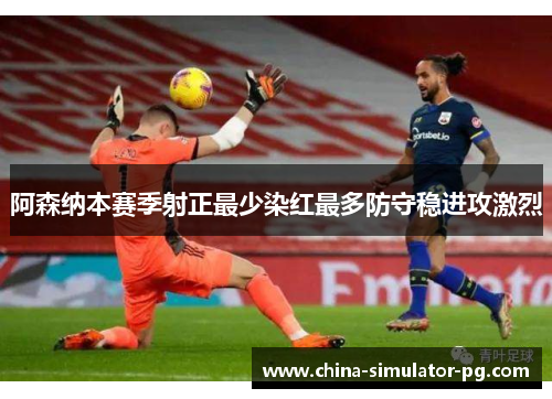 阿森纳本赛季射正最少染红最多防守稳进攻激烈