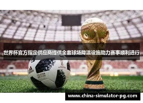 世界杯官方指定供应商提供全套球场降温设施助力赛事顺利进行 世界杯官方指定供应商提供全套球场降温设施助力赛事顺利进行