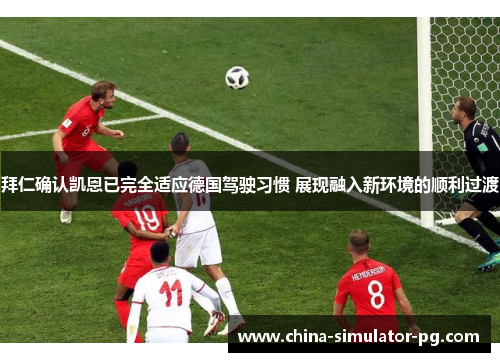 拜仁确认凯恩已完全适应德国驾驶习惯 展现融入新环境的顺利过渡 拜仁确认凯恩已完全适应德国驾驶习惯 展现融入新环境的顺利过渡