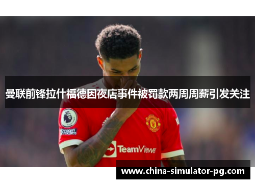 曼联前锋拉什福德因夜店事件被罚款两周周薪引发关注 曼联前锋拉什福德因夜店事件被罚款两周周薪引发关注