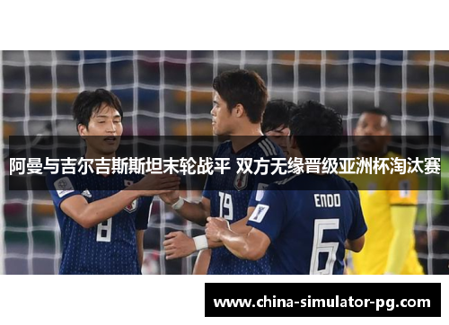 阿曼与吉尔吉斯斯坦末轮战平 双方无缘晋级亚洲杯淘汰赛
