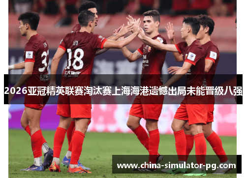 2026亚冠精英联赛淘汰赛上海海港遗憾出局未能晋级八强 2026亚冠精英联赛淘汰赛上海海港遗憾出局未能晋级八强