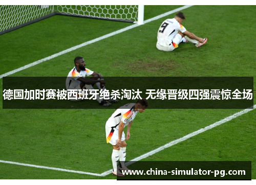 德国加时赛被西班牙绝杀淘汰 无缘晋级四强震惊全场 德国加时赛被西班牙绝杀淘汰 无缘晋级四强震惊全场